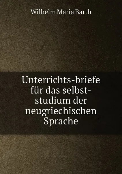 Обложка книги Unterrichts-briefe fur das selbst-studium der neugriechischen Sprache, Wilhelm Maria Barth