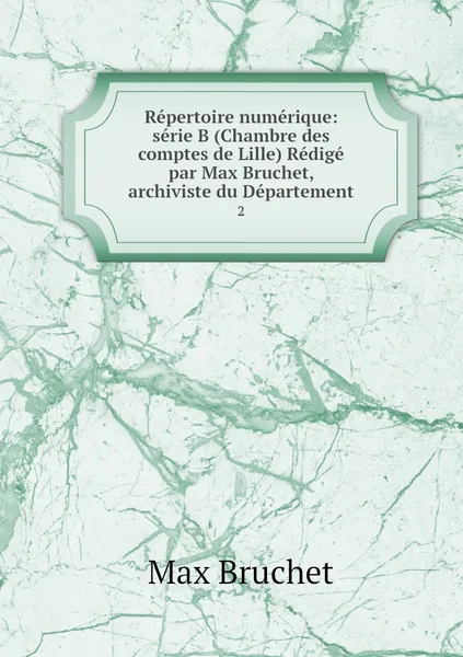 Обложка книги Repertoire numerique: serie B (Chambre des comptes de Lille) Redige par Max Bruchet, archiviste du Departement. 2, Max Bruchet