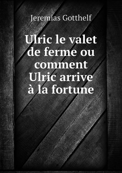 Обложка книги Ulric le valet de ferme ou comment Ulric arrive a la fortune, Jeremias Gotthelf