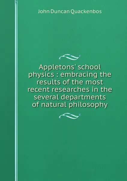 Обложка книги Appletons' school physics : embracing the results of the most recent researches in the several departments of natural philosophy, John Duncan Quackenbos