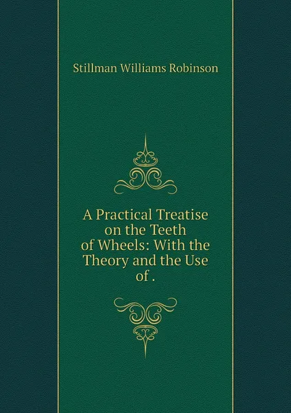 Обложка книги A Practical Treatise on the Teeth of Wheels: With the Theory and the Use of ., Stillman Williams Robinson