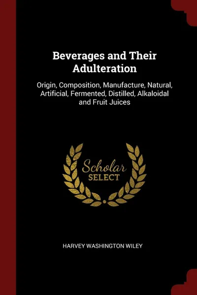 Обложка книги Beverages and Their Adulteration. Origin, Composition, Manufacture, Natural, Artificial, Fermented, Distilled, Alkaloidal and Fruit Juices, Harvey Washington Wiley
