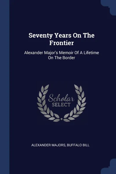 Обложка книги Seventy Years On The Frontier. Alexander Major's Memoir Of A Lifetime On The Border, Alexander Majors, Buffalo Bill