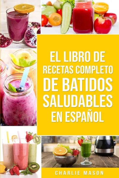 Обложка книги El Libro De Recetas Completo De Batidos Saludables En espanol/ The Complete Recipe Book of Healthy Smoothies in Spanish, Charlie Mason