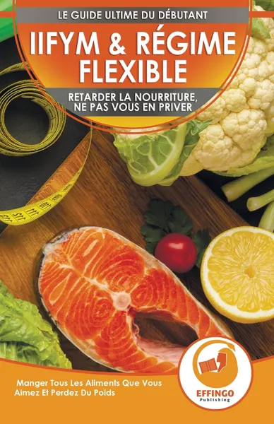 Обложка книги IIFYM & Regime Flexible. Retarder La Nourriture, Ne Pas Vous En Priver - Manger Tous Les Aliments Que Vous Aimez Et Perdez Du Poids (Livre En Francais / IIFYM & Flexible Dieting French Book), Logan Thomas