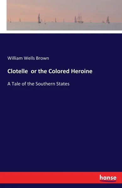 Обложка книги Clotelle  or the Colored Heroine. A Tale of the Southern States, William Wells Brown