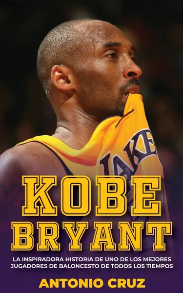 Обложка книги Kobe Bryant. La Inspiradora Historia De Uno De Los Mejores Jugadores De Baloncesto De Todos Los Tiempos, Antonio Cruz